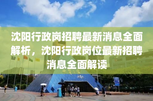 沈陽行政崗招聘最新消息全面解析，沈陽行政崗位最新招聘消息全面解讀