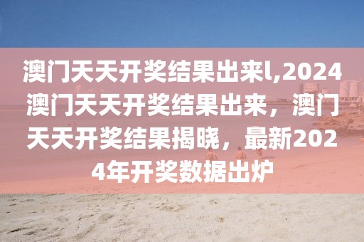 澳門天天開獎結果出來l,2024澳門天天開獎結果出來，澳門天天開獎結果揭曉，最新2024年開獎數(shù)據(jù)出爐