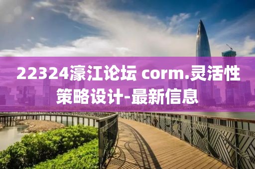 22324濠江論壇?corm.靈活性策略設(shè)計(jì)-最新信息