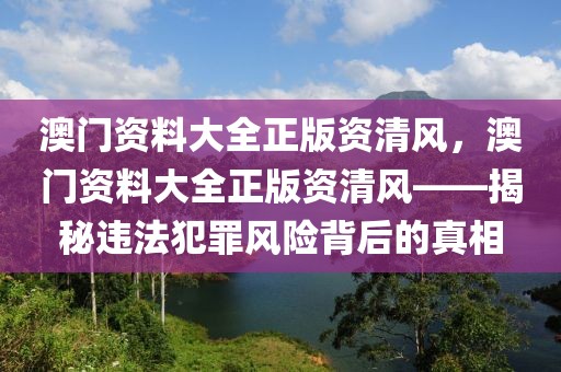 澳門(mén)資料大全正版資清風(fēng)，澳門(mén)資料大全正版資清風(fēng)——揭秘違法犯罪風(fēng)險(xiǎn)背后的真相