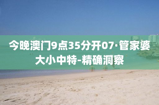 今晚澳門9點35分開07·管家婆大小中特-精確洞察