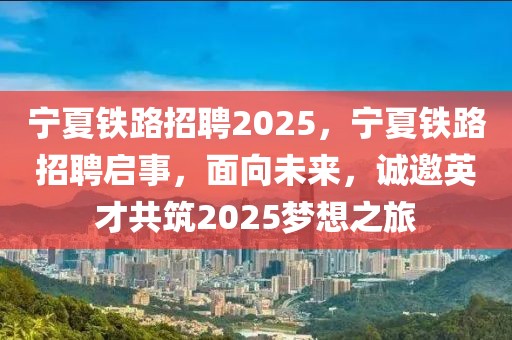 寧夏鐵路招聘2025，寧夏鐵路招聘啟事，面向未來，誠邀英才共筑2025夢想之旅