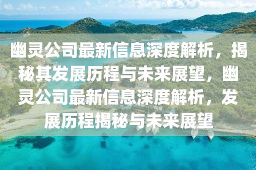 幽靈公司最新信息深度解析，揭秘其發(fā)展歷程與未來展望，幽靈公司最新信息深度解析，發(fā)展歷程揭秘與未來展望