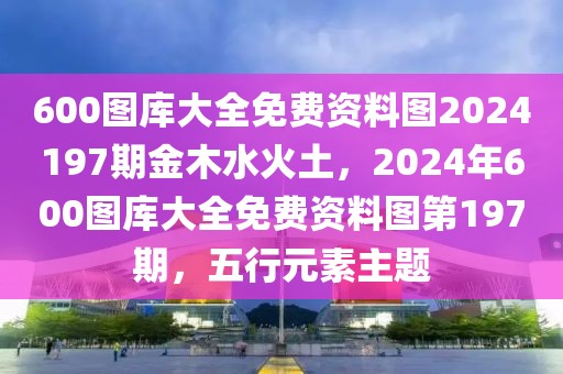 600圖庫(kù)大全免費(fèi)資料圖2024197期金木水火土，2024年600圖庫(kù)大全免費(fèi)資料圖第197期，五行元素主題