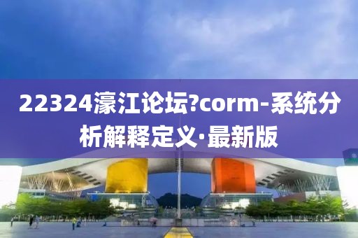 22324濠江論壇?corm-系統(tǒng)分析解釋定義·最新版