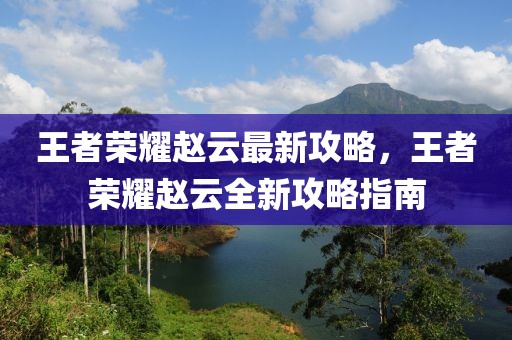 王者榮耀趙云最新攻略，王者榮耀趙云全新攻略指南