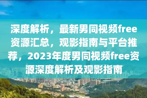 深度解析，最新男同視頻free資源匯總，觀影指南與平臺推薦，2023年度男同視頻free資源深度解析及觀影指南