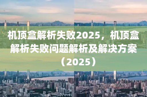 機頂盒解析失敗2025，機頂盒解析失敗問題解析及解決方案（2025）