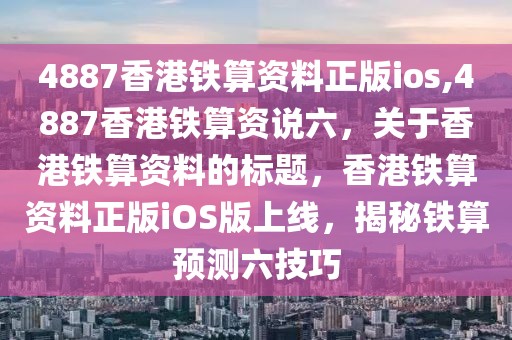 4887香港鐵算資料正版ios,4887香港鐵算資說六，關(guān)于香港鐵算資料的標(biāo)題，香港鐵算資料正版iOS版上線，揭秘鐵算預(yù)測六技巧