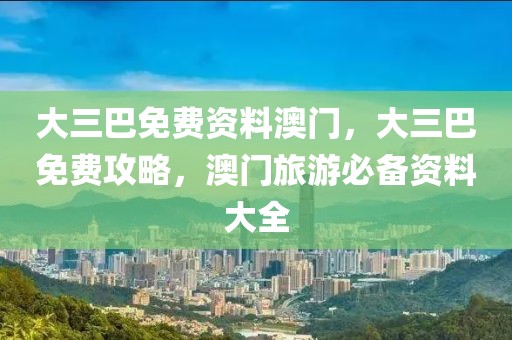 大三巴免費(fèi)資料澳門，大三巴免費(fèi)攻略，澳門旅游必備資料大全