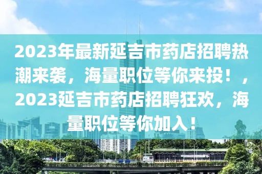 2023年最新延吉市藥店招聘熱潮來襲，海量職位等你來投！，2023延吉市藥店招聘狂歡，海量職位等你加入！