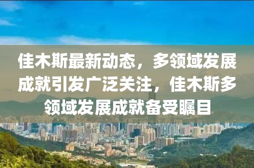 佳木斯最新動(dòng)態(tài)，多領(lǐng)域發(fā)展成就引發(fā)廣泛關(guān)注，佳木斯多領(lǐng)域發(fā)展成就備受矚目