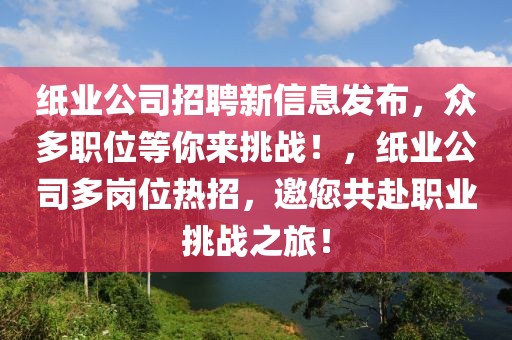 紙業(yè)公司招聘新信息發(fā)布，眾多職位等你來挑戰(zhàn)！，紙業(yè)公司多崗位熱招，邀您共赴職業(yè)挑戰(zhàn)之旅！