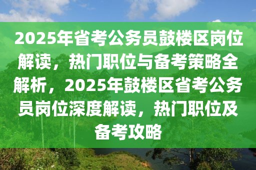 2025年省考公務(wù)員鼓樓區(qū)崗位解讀，熱門職位與備考策略全解析，2025年鼓樓區(qū)省考公務(wù)員崗位深度解讀，熱門職位及備考攻略