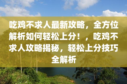 吃雞不求人最新攻略，全方位解析如何輕松上分！，吃雞不求人攻略揭秘，輕松上分技巧全解析