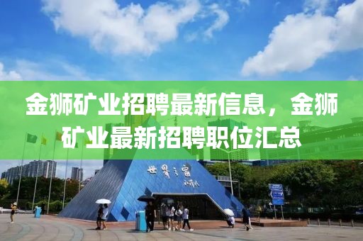 金獅礦業(yè)招聘最新信息，金獅礦業(yè)最新招聘職位匯總