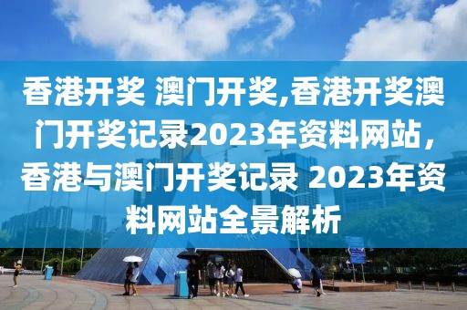 香港開獎 澳門開獎,香港開獎澳門開獎記錄2023年資料網(wǎng)站，香港與澳門開獎記錄 2023年資料網(wǎng)站全景解析