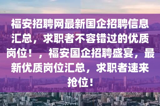 福安招聘網(wǎng)最新國(guó)企招聘信息匯總，求職者不容錯(cuò)過(guò)的優(yōu)質(zhì)崗位！，福安國(guó)企招聘盛宴，最新優(yōu)質(zhì)崗位匯總，求職者速來(lái)?yè)屛唬? class=