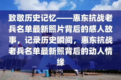 致敬歷史記憶——惠東抗戰(zhàn)老兵名單最新照片背后的感人故事，記錄歷史瞬間，惠東抗戰(zhàn)老兵名單最新照背后的動(dòng)人情緣