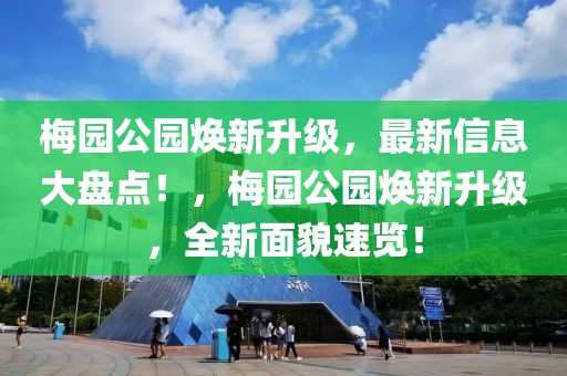 梅園公園煥新升級，最新信息大盤點(diǎn)！，梅園公園煥新升級，全新面貌速覽！