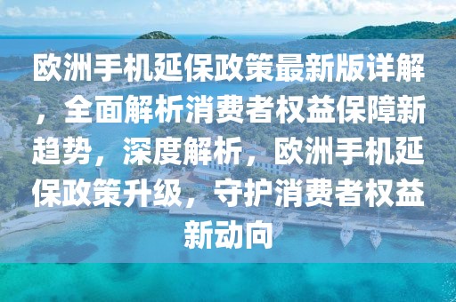 歐洲手機延保政策最新版詳解，全面解析消費者權(quán)益保障新趨勢，深度解析，歐洲手機延保政策升級，守護消費者權(quán)益新動向