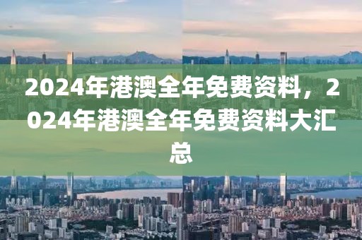 2024年港澳全年免費(fèi)資料，2024年港澳全年免費(fèi)資料大匯總