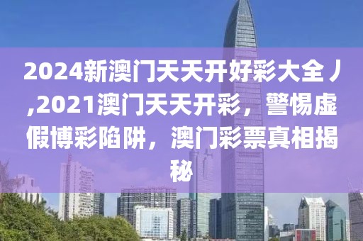 2024新澳門天天開好彩大全丿,2021澳門天天開彩，警惕虛假博彩陷阱，澳門彩票真相揭秘