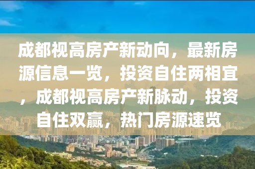 成都視高房產新動向，最新房源信息一覽，投資自住兩相宜，成都視高房產新脈動，投資自住雙贏，熱門房源速覽