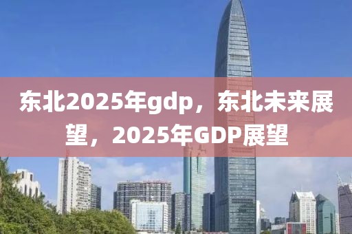 東北2025年gdp，東北未來展望，2025年GDP展望