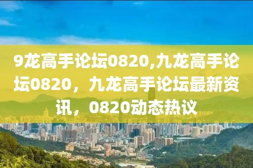 9龍高手論壇0820,九龍高手論壇0820，九龍高手論壇最新資訊，0820動態(tài)熱議