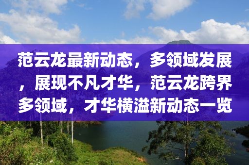 范云龍最新動態(tài)，多領(lǐng)域發(fā)展，展現(xiàn)不凡才華，范云龍跨界多領(lǐng)域，才華橫溢新動態(tài)一覽