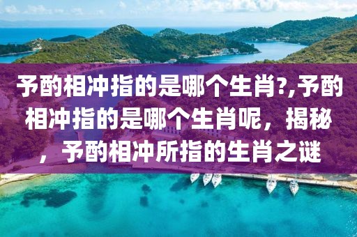 予酌相沖指的是哪個生肖?,予酌相沖指的是哪個生肖呢，揭秘，予酌相沖所指的生肖之謎