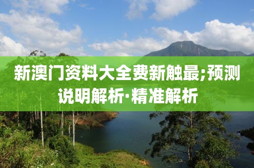 新澳門資料大全費新觸最;預測說明解析·精準解析