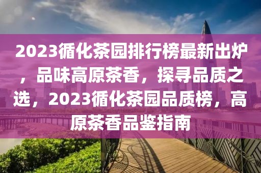 2023循化茶園排行榜最新出爐，品味高原茶香，探尋品質(zhì)之選，2023循化茶園品質(zhì)榜，高原茶香品鑒指南