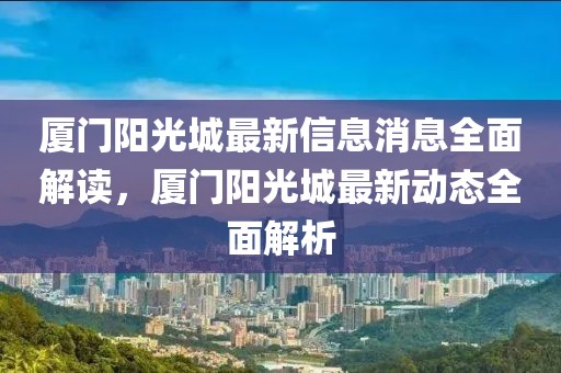 廈門陽光城最新信息消息全面解讀，廈門陽光城最新動(dòng)態(tài)全面解析