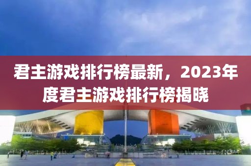 君主游戲排行榜最新，2023年度君主游戲排行榜揭曉