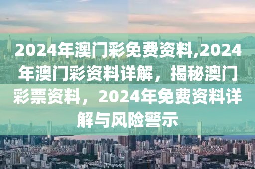 2024年澳門彩免費資料,2024年澳門彩資料詳解，揭秘澳門彩票資料，2024年免費資料詳解與風險警示