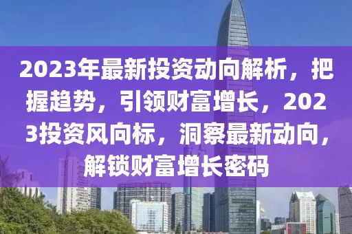 2023年最新投資動向解析，把握趨勢，引領(lǐng)財(cái)富增長，2023投資風(fēng)向標(biāo)，洞察最新動向，解鎖財(cái)富增長密碼