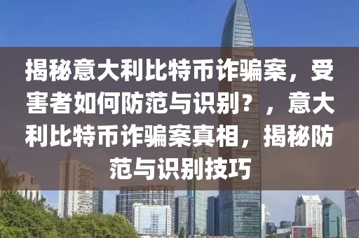 揭秘意大利比特幣詐騙案，受害者如何防范與識別？，意大利比特幣詐騙案真相，揭秘防范與識別技巧