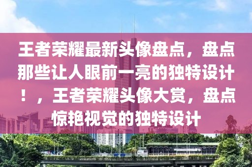 王者榮耀最新頭像盤點，盤點那些讓人眼前一亮的獨特設(shè)計！，王者榮耀頭像大賞，盤點驚艷視覺的獨特設(shè)計