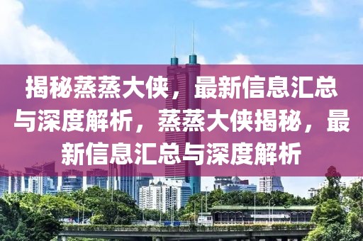 揭秘蒸蒸大俠，最新信息匯總與深度解析，蒸蒸大俠揭秘，最新信息匯總與深度解析