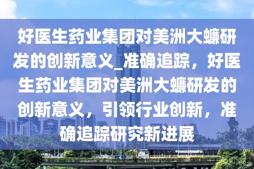 好醫(yī)生藥業(yè)集團(tuán)對(duì)美洲大蠊研發(fā)的創(chuàng)新意義_準(zhǔn)確追蹤，好醫(yī)生藥業(yè)集團(tuán)對(duì)美洲大蠊研發(fā)的創(chuàng)新意義，引領(lǐng)行業(yè)創(chuàng)新，準(zhǔn)確追蹤研究新進(jìn)展