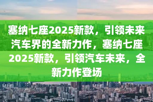 塞納七座2025新款，引領(lǐng)未來(lái)汽車界的全新力作，塞納七座2025新款，引領(lǐng)汽車未來(lái)，全新力作登場(chǎng)