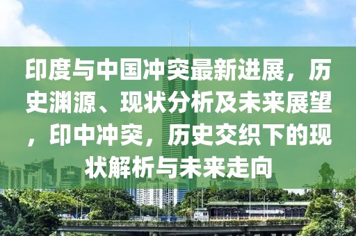 印度與中國沖突最新進展，歷史淵源、現狀分析及未來展望，印中沖突，歷史交織下的現狀解析與未來走向