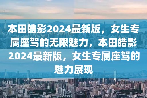 本田皓影2024最新版，女生專屬座駕的無限魅力，本田皓影2024最新版，女生專屬座駕的魅力展現(xiàn)