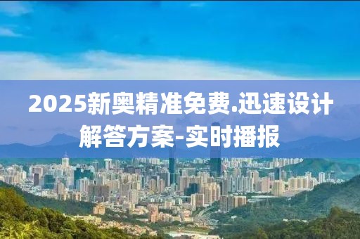 2025新奧精準(zhǔn)免費.迅速設(shè)計解答方案-實時播報