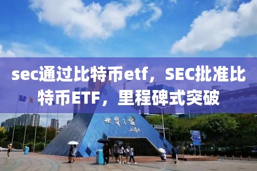 sec通過比特幣etf，SEC批準(zhǔn)比特幣ETF，里程碑式突破