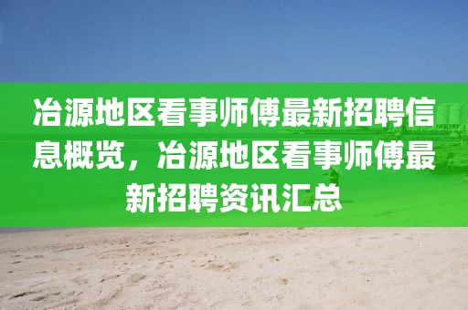 冶源地區(qū)看事師傅最新招聘信息概覽，冶源地區(qū)看事師傅最新招聘資訊匯總