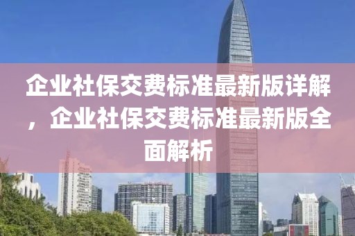 企業(yè)社保交費(fèi)標(biāo)準(zhǔn)最新版詳解，企業(yè)社保交費(fèi)標(biāo)準(zhǔn)最新版全面解析