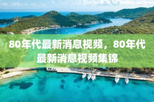 80年代最新消息視頻，80年代最新消息視頻集錦